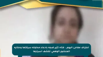اعتراف مفاجئ اليوم.. فتاة تثير ضجة بادعاء محاولة سرقتها وحكاية المنشور الوهمي تكشف أسرارها